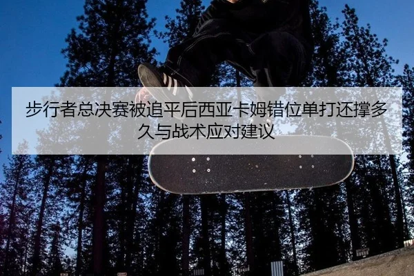 步行者总决赛被追平后西亚卡姆错位单打还撑多久与战术应对建议